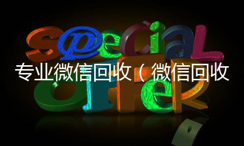 专业微信回收（诚信收微信秒结微信回收平台·5800）